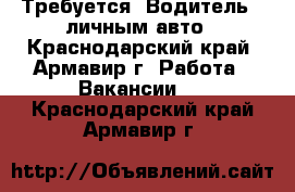 Требуется: Водитель   личным авто - Краснодарский край, Армавир г. Работа » Вакансии   . Краснодарский край,Армавир г.